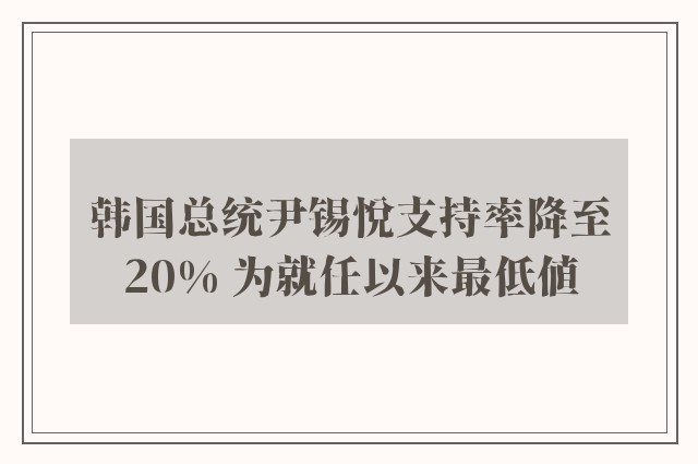 韩国总统尹锡悦支持率降至20% 为就任以来最低值