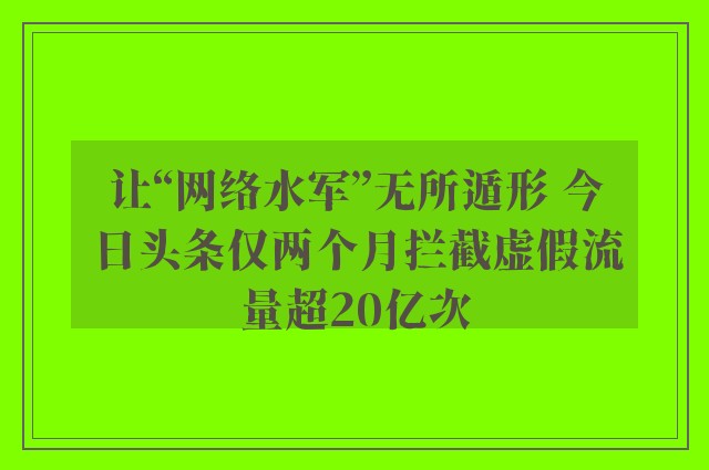 让“网络水军”无所遁形 今日头条仅两个月拦截虚假流量超20亿次