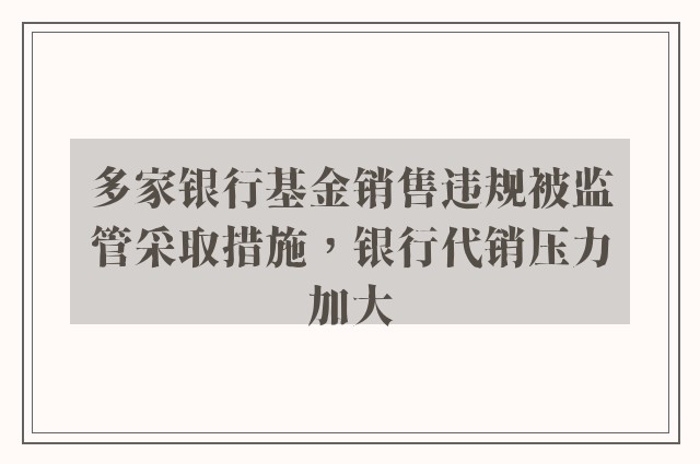 多家银行基金销售违规被监管采取措施，银行代销压力加大