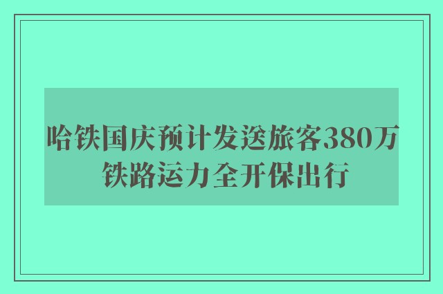 哈铁国庆预计发送旅客380万 铁路运力全开保出行