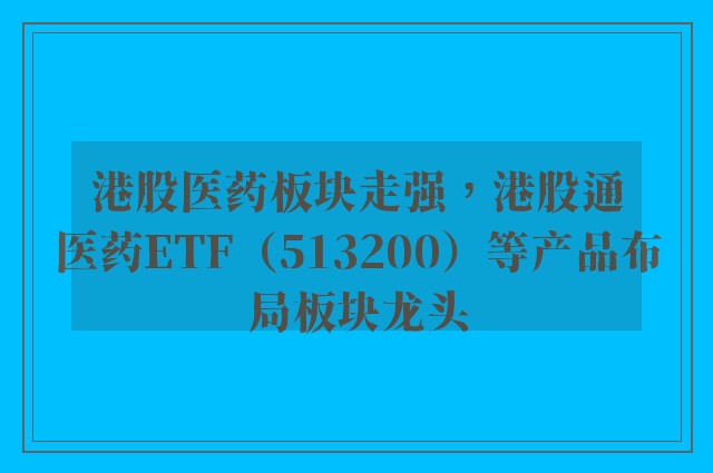 港股医药板块走强，港股通医药ETF（513200）等产品布局板块龙头