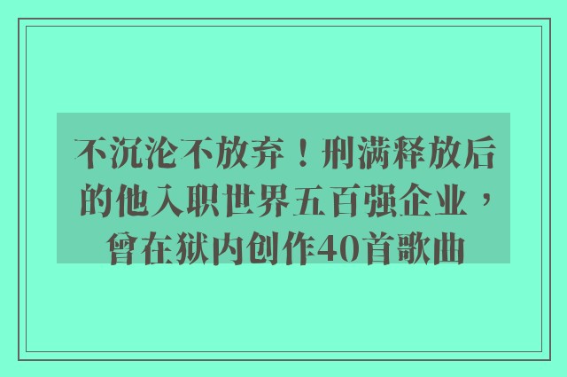 不沉沦不放弃！刑满释放后的他入职世界五百强企业，曾在狱内创作40首歌曲