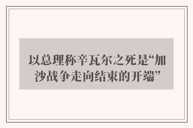 以总理称辛瓦尔之死是“加沙战争走向结束的开端”