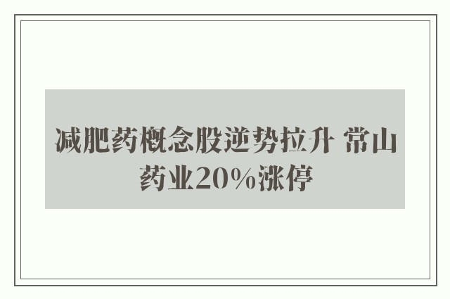 减肥药概念股逆势拉升 常山药业20%涨停