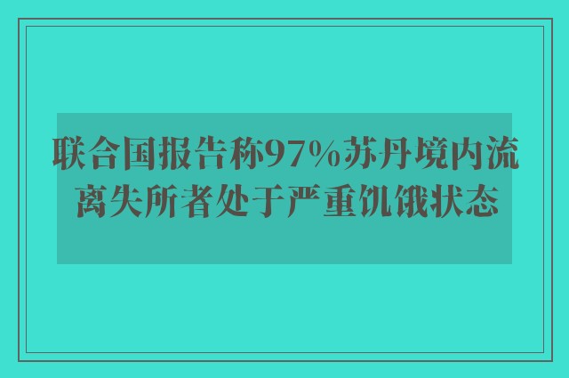 联合国报告称97%苏丹境内流离失所者处于严重饥饿状态