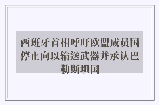 西班牙首相呼吁欧盟成员国停止向以输送武器并承认巴勒斯坦国