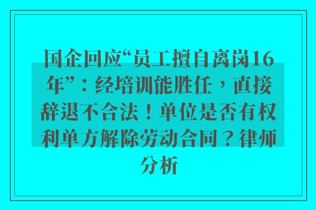 国企回应“员工擅自离岗16年”：经培训能胜任，直接辞退不合法！单位是否有权利单方解除劳动合同？律师分析