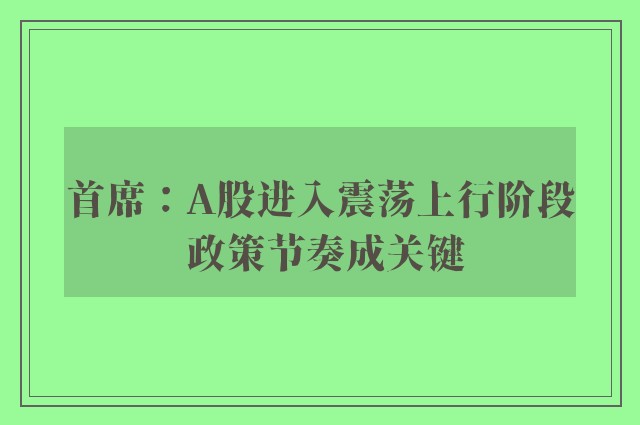 首席：A股进入震荡上行阶段 政策节奏成关键