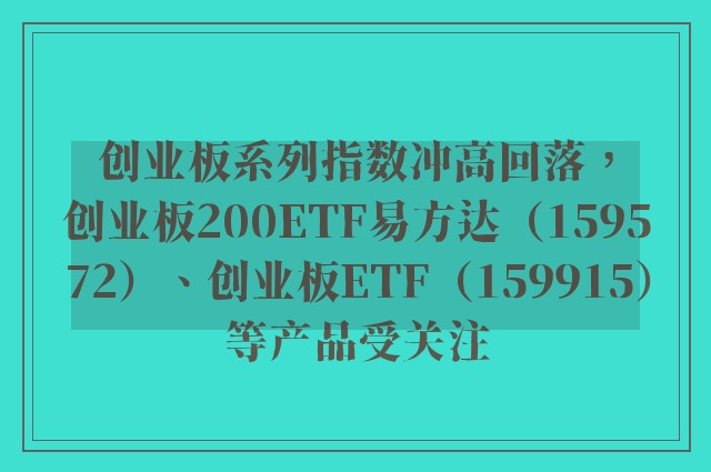 创业板系列指数冲高回落，创业板200ETF易方达（159572）、创业板ETF（159915）等产品受关注