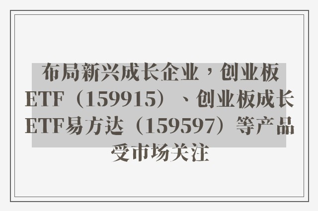 布局新兴成长企业，创业板ETF（159915）、创业板成长ETF易方达（159597）等产品受市场关注