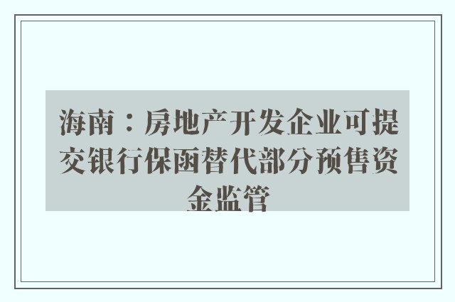 海南：房地产开发企业可提交银行保函替代部分预售资金监管