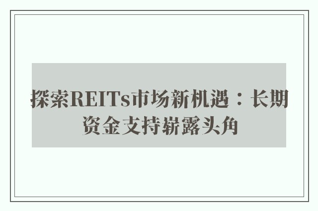 探索REITs市场新机遇：长期资金支持崭露头角