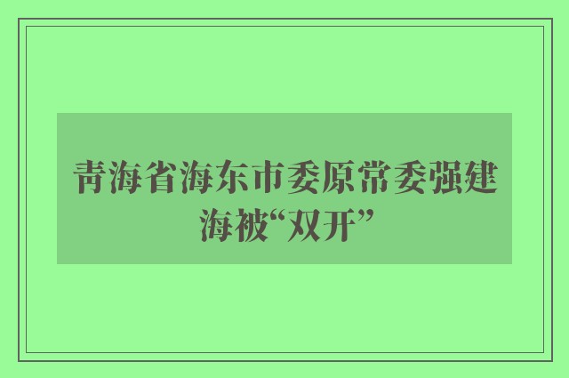 青海省海东市委原常委强建海被“双开”