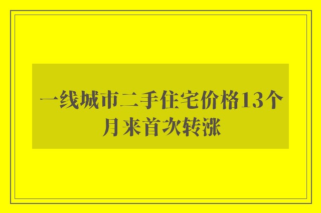 一线城市二手住宅价格13个月来首次转涨