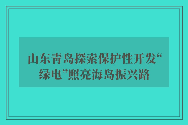 山东青岛探索保护性开发“绿电”照亮海岛振兴路