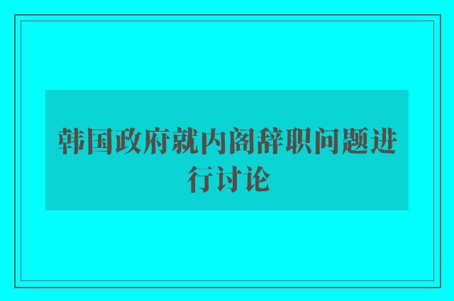 韩国政府就内阁辞职问题进行讨论