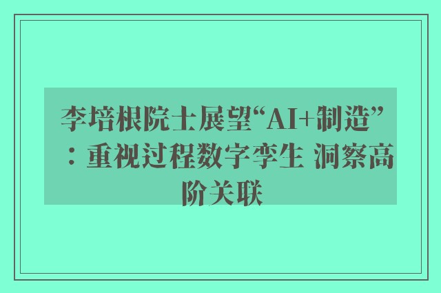 李培根院士展望“AI+制造”：重视过程数字孪生 洞察高阶关联